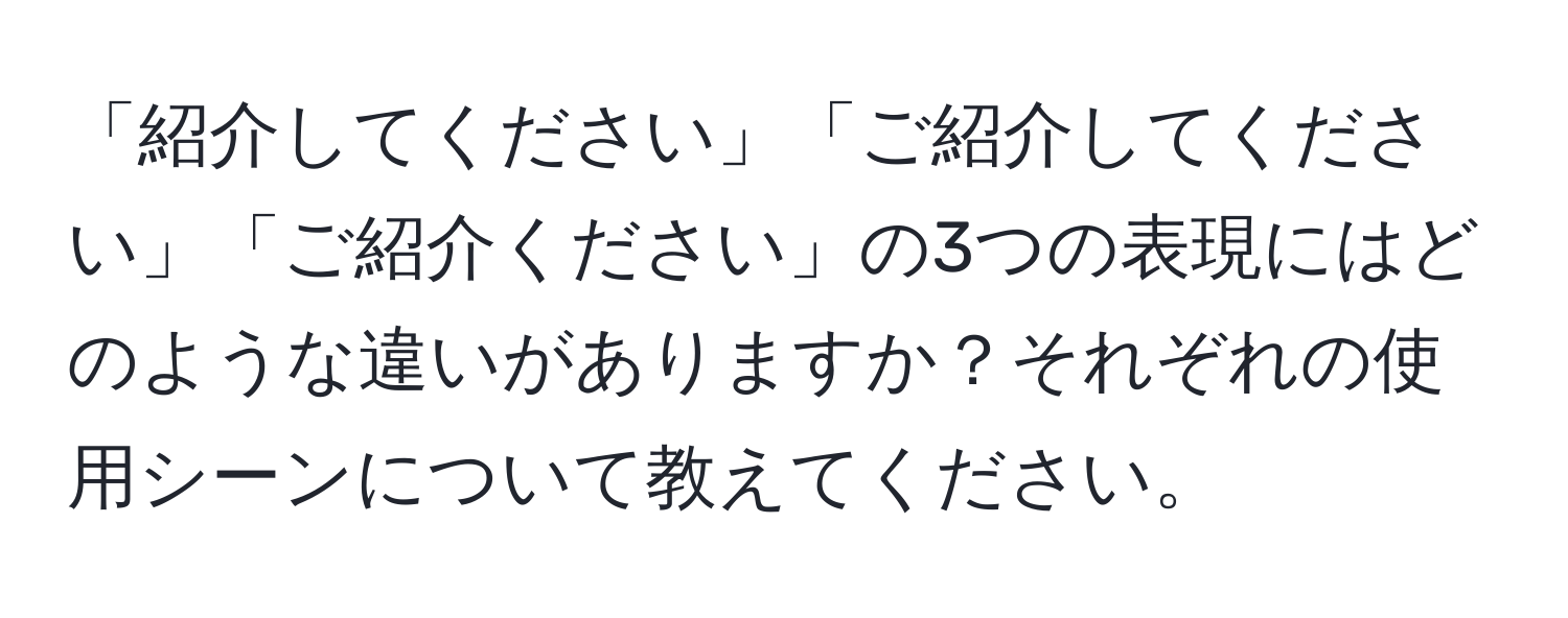 「紹介してください」「ご紹介してください」「ご紹介ください」の3つの表現にはどのような違いがありますか？それぞれの使用シーンについて教えてください。