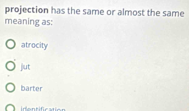 projection has the same or almost the same
meaning as:
atrocity
jut
barter
iden tification