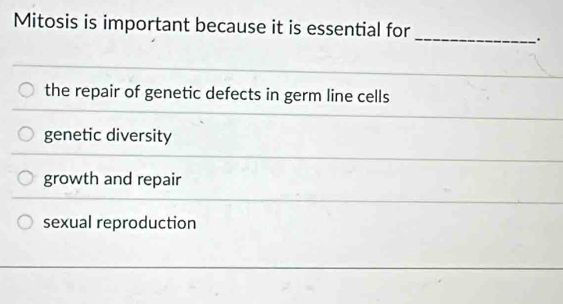 Mitosis is important because it is essential for
_.
the repair of genetic defects in germ line cells
genetic diversity
growth and repair
sexual reproduction