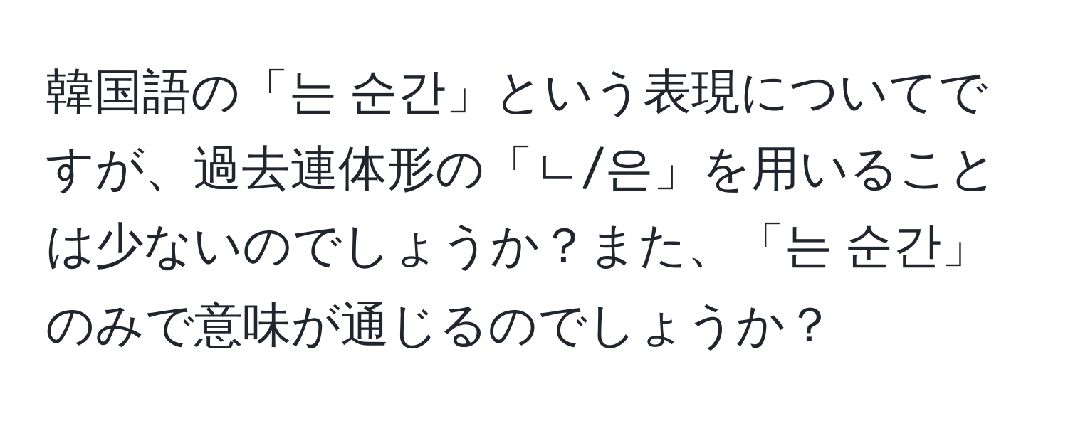 韓国語の「는 순간」という表現についてですが、過去連体形の「ㄴ/은」を用いることは少ないのでしょうか？また、「는 순간」のみで意味が通じるのでしょうか？