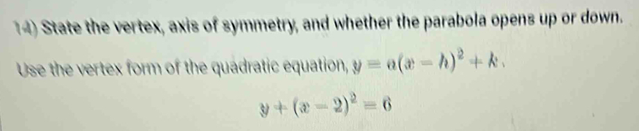 State the vertex, axis of symmetry, and whether the parabola opens up or down.
Use the vertex form of the quadratic equation, y=a(x-h)^2+k.
y+(x-2)^2=6