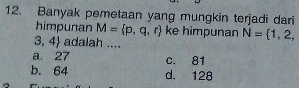 Banyak pemetaan yang mungkin terjadi dari
himpunan M= p,q,r ke himpunan N= 1,2,
3,4 adalah ....
a. 27 c. 81
b. 64
d. 128