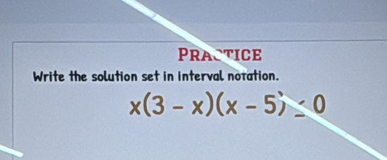 Practice 
Write the solution set in interval notation.
x(3-x)(x-5)≤ 0