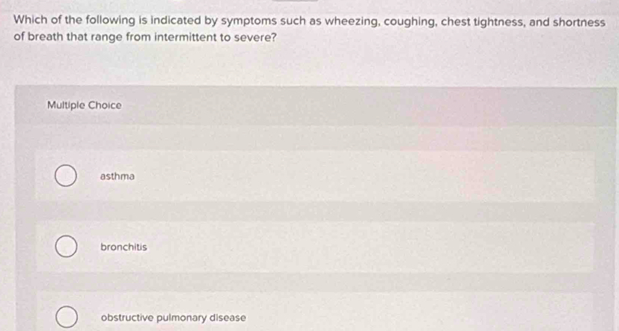 Which of the following is indicated by symptoms such as wheezing, coughing, chest tightness, and shortness
of breath that range from intermittent to severe?
Multiple Choice
asthma
bronchitis
obstructive pulmonary disease