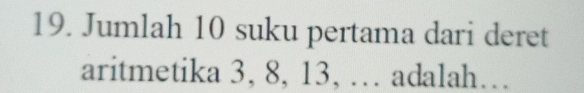 Jumlah 10 suku pertama dari deret 
aritmetika 3, 8, 13, … adalah…