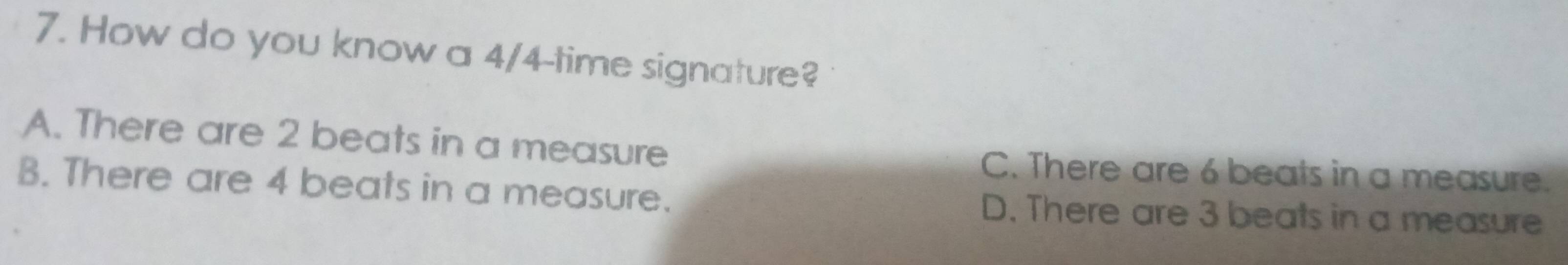 How do you know a 4/4 -time signature?
A. There are 2 beats in a measure C. There are 6 beats in a measure.
B. There are 4 beats in a measure. D. There are 3 beats in a measure