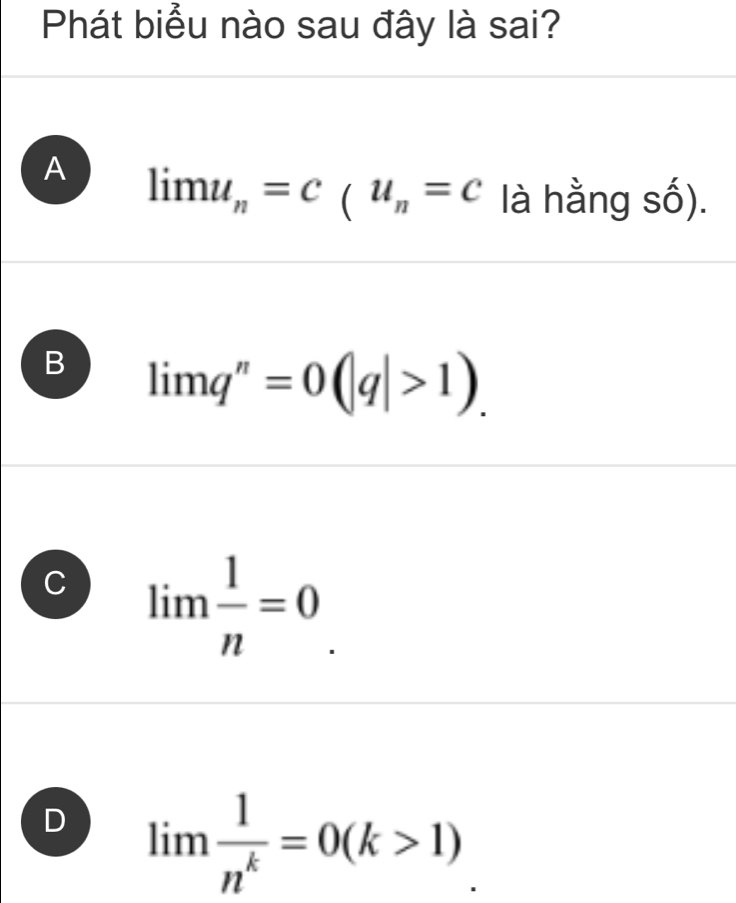 Phát biểu nào sau đây là sai?
A limu_n=c_(u_n=c là hằng số).
B lim q^n=0(|q|>1).
C lim  1/n =0
D lim  1/n^k =0(k>1)