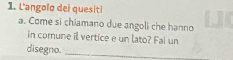 Langolo dei quesíti 
a. Come si chiamano due angoli che hanno 
in comune il vertice e un lato? Fai un 
disegno._