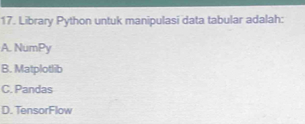 Library Python untuk manipulasi data tabular adalah:
A. NumPy
B. Matplotlib
C. Pandas
D. TensorFlow