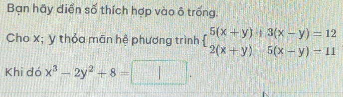 Bạn hãy điền số thích hợp vào ô trống.
Cho x; y thỏa mãn hệ phương trình beginarrayl 5(x+y)+3(x-y)=12 2(x+y)-5(x-y)=11endarray.
Khi đó x^3-2y^2+8=