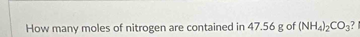 How many moles of nitrogen are contained in 47.56 g of (NH_4)_2CO_3 ?