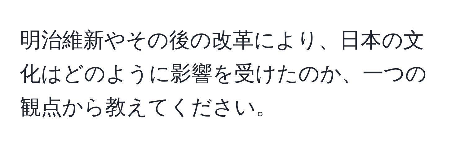 明治維新やその後の改革により、日本の文化はどのように影響を受けたのか、一つの観点から教えてください。