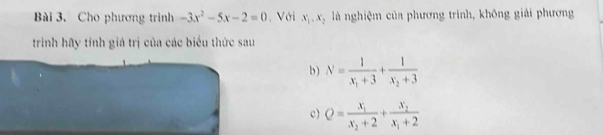 Cho phương trình -3x^2-5x-2=0. Với x_1, x_2 là nghiệm của phương trình, không giải phương 
trình hãy tính giả trị của các biểu thức sau 
b ) N=frac 1x_1+3+frac 1x_2+3
c) Q=frac x_1x_2+2+frac x_2x_1+2