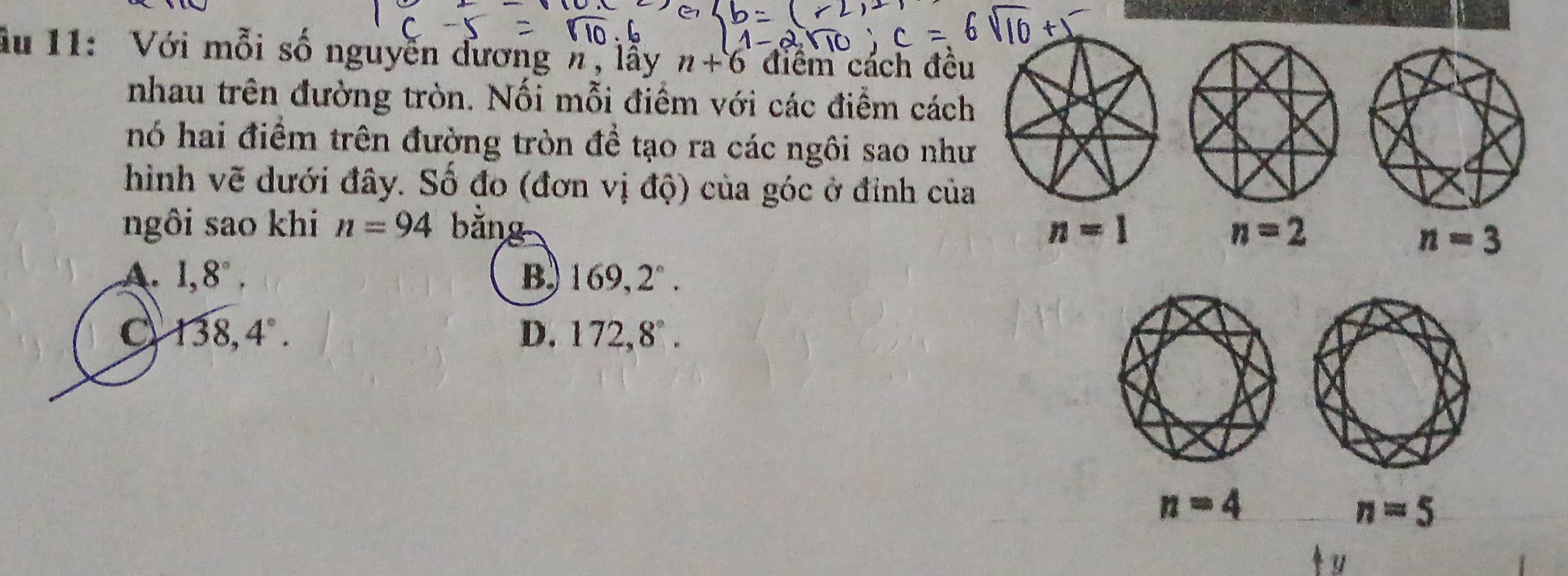 ầu 11: Với mỗi số nguyễn đương h, lẫy n+6 điệm cách đêu
nhau trên đường tròn. Nối mỗi điểm với các điểm cách
hó hai điểm trên đường tròn đề tạo ra các ngôi sao như
hình vẽ dưới đây. Số đo (đơn vị dhat Q) của góc ở đỉnh của
ngôi sao khi n=94 bằng n=1 n=2
n=3
A. 1,8°, B 169, 2°.
138, 4°.
D. 172, 8°.
n=4
n=5
u