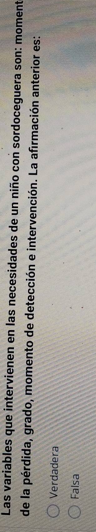 Las variables que intervienen en las necesidades de un niño con sordoceguera son: moment
de la pérdida, grado, momento de detección e intervención. La afirmación anterior es:
Verdadera
Falsa
