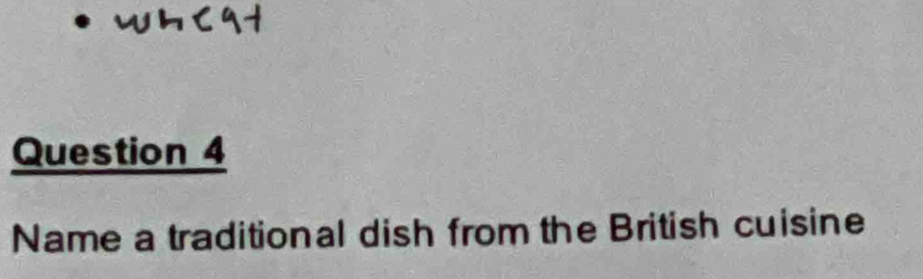 whC91 
Question 4 
Name a traditional dish from the British cuisine