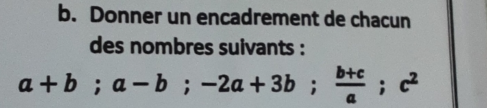 Donner un encadrement de chacun 
des nombres suivants :
a+b; a-b; -2a+3b;  (b+c)/a ; c^2