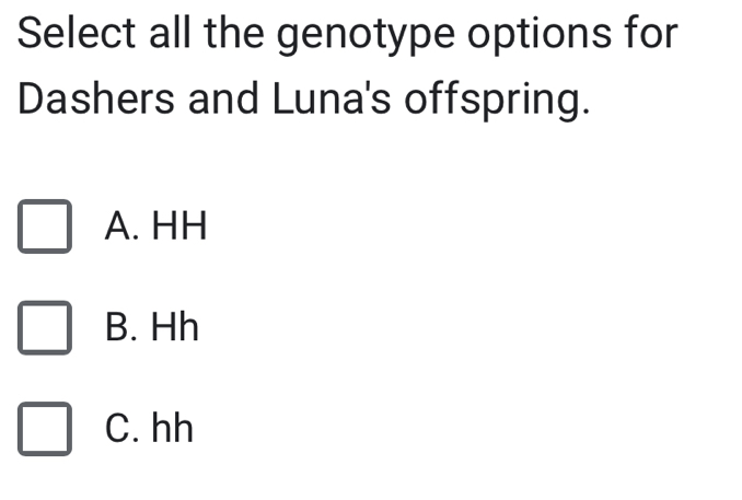 Select all the genotype options for
Dashers and Luna's offspring.
A. HH
B. Hh
C. hh