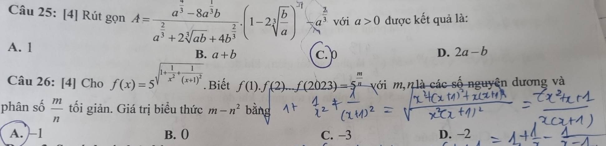 [4] Rút gọn A=frac a^(frac 9)3-8a^(frac 1)3ba^(frac 2)3+2sqrt[3](ab)+4b^(frac 2)3.(1-2sqrt[3](frac b)a)^ 2/3 -a^(frac 2)3 với a>0 được kết quả là:
A. 1
B. a+b c. p D. 2a-b
Câu 26: [4] Cho f(x)=5^(sqrt(1+frac 1)x^2)+frac 1(x+1)^2 . Biết f(1).f(2)...f(2023)=5^(frac m)n với m, nlà các số nguyên dương và
phân số  m/n  tối giản. Giá trị biểu thức m-n^2 bằng
A. -1 B. 0 C. −3 D. −2