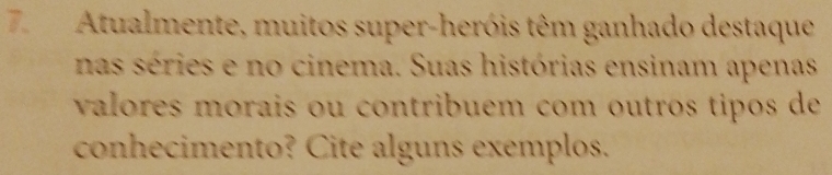 Atualmente, muitos super-heróis têm ganhado destaque 
nas séries e no cinema. Suas histórias ensinam apenas 
valores morais ou contribuem com outros tipos de 
conhecimento? Cite alguns exemplos.