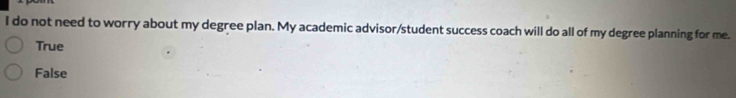 do not need to worry about my degree plan. My academic advisor/student success coach will do all of my degree planning for me.
True
False