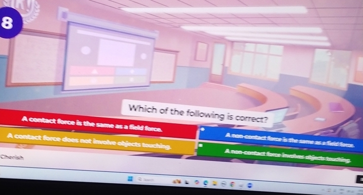 Which of the following is correct?
A contact force is the same as a field force. A non-contact force is the same as a field force.
I
a A contact force does not involve objects touching . A non-contact force involves objects touching
Cherish