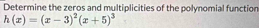 Determine the zeros and multiplicities of the polynomial function
h(x)=(x-3)^2(x+5)^3