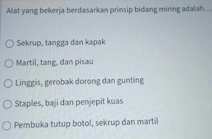 Alat yang bekerja berdasarkan prinsip bidang miring adalah...
Sekrup, tangga dan kapak
Martil, tang, dan pisau
Linggis, gerobak dorong dan gunting
Staples, baji dan penjepit kuas
Pembuka tutup botol, sekrup dan martil