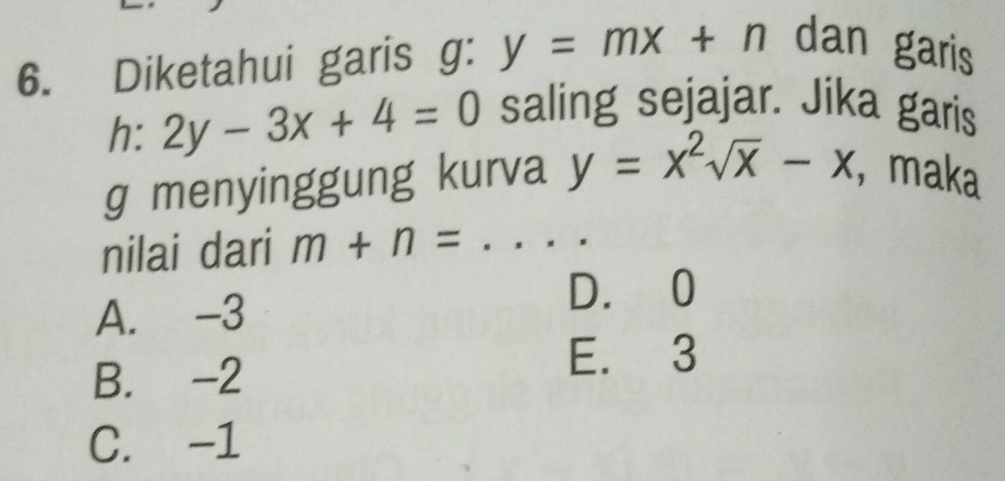 Diketahui garis g: y=mx+n dan garis
h: 2y-3x+4=0 saling sejajar. Jika garis
g menyinggung kurva y=x^2sqrt(x)-x ， maka
nilai dari m+n= _
A. -3
D. 0
B. -2
E. 3
C. -1