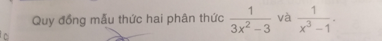 Quy đồng mẫu thức hai phân thức  1/3x^2-3  và  1/x^3-1 . 
^