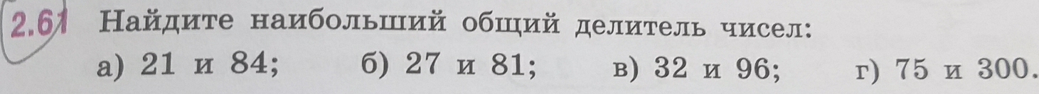 2.61 Найдите наибольший обший делитель чисел: 
a) 21 и 84; 6) 27 и 81; в) 32 и 96; r) 75 и 300.