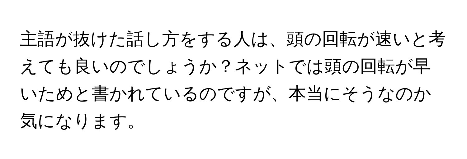 主語が抜けた話し方をする人は、頭の回転が速いと考えても良いのでしょうか？ネットでは頭の回転が早いためと書かれているのですが、本当にそうなのか気になります。