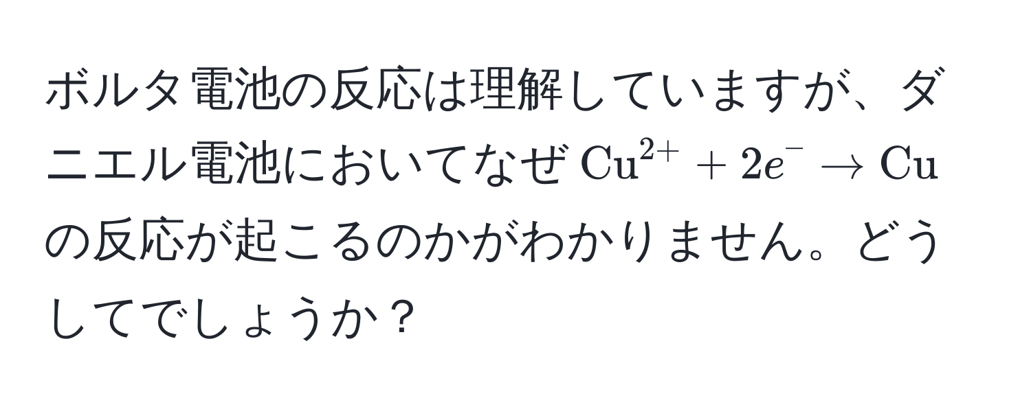 ボルタ電池の反応は理解していますが、ダニエル電池においてなぜ$(Cu)^(2+) + 2e^(- arrow Cu)$の反応が起こるのかがわかりません。どうしてでしょうか？