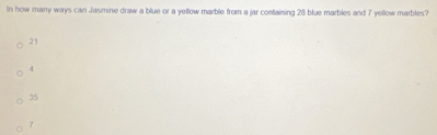 In how many ways can Jasmine draw a blue or a yellow marble from a jar containing 28 blue marbles and 7 yellow marbles?
21
4
35
7