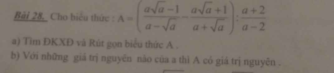 Cho biểu thức : A=( (asqrt(a)-1)/a-sqrt(a) - (asqrt(a)+1)/a+sqrt(a) ): (a+2)/a-2 
a) Tìm ĐKXĐ và Rút gọn biểu thức A. 
b) Với những giá trị nguyên nảo của a thì A có giá trị nguyên .