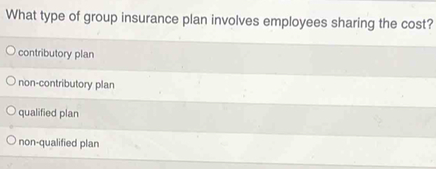 What type of group insurance plan involves employees sharing the cost?
contributory plan
non-contributory plan
qualified plan
non-qualified plan