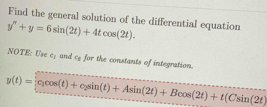 Find the general solution of the differential equation
y''+y=6sin (2t)+4tcos (2t). 
NOTE: Use c_1 and C_2 for the constants of integration.
y(t)=∈tlimits _1^(1cos (t)+c_2)sin (t)+Asin (2t)+Bcos (2t)+t(Csin (2t)