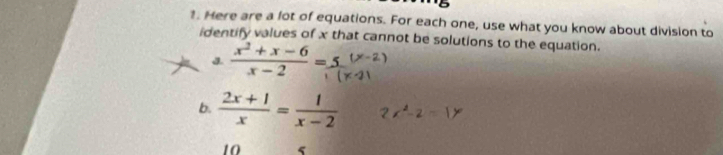 Here are a lot of equations. For each one, use what you know about division to 
identify values of x that cannot be solutions to the equation. 
J.  (x^2+x-6)/x-2 =
6.  (2x+1)/x = 1/x-2 
10 5