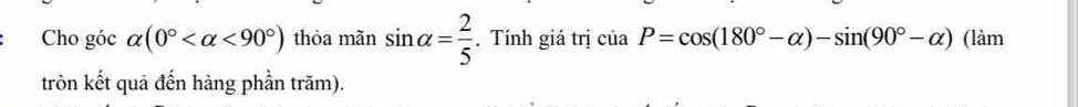 Cho góc alpha (0° <90°) thỏa mãn sin alpha = 2/5 . Tính giá trị ciaP=cos (180°-alpha )-sin (90°-alpha ) (làm 
tròn kết quả đến hàng phần trăm).