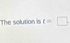 The solution is t=□.