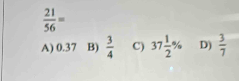  21/56 =
A) 0.37 B)  3/4  C) 37 1/2 % D)  3/7 