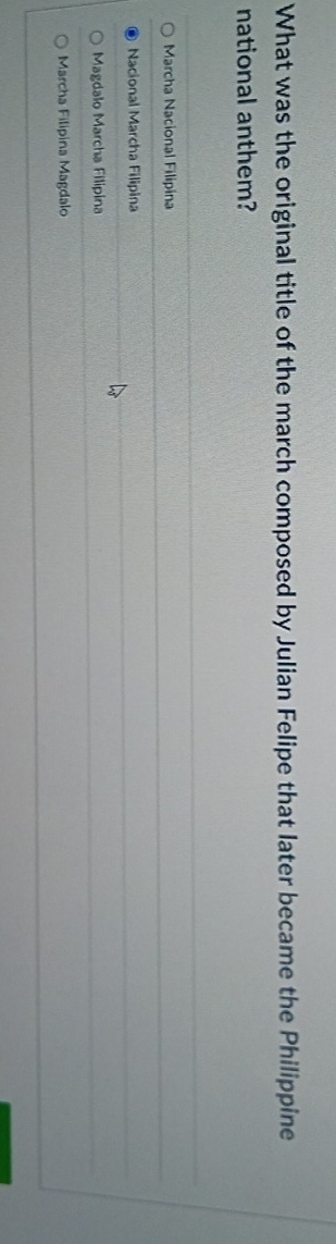 What was the original title of the march composed by Julian Felipe that later became the Philippine
national anthem?
Marcha Nacional Filipina
Nacional Marcha Filipina
Magdalo Marcha Filipina
Marcha Filipina Magdalo