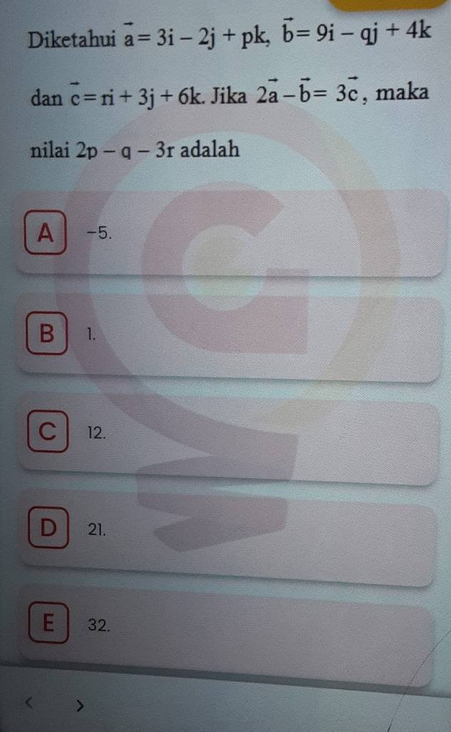 Diketahui vector a=3i-2j+pk, vector b=9i-qj+4k
dan vector c=ri+3j+6k. Jika 2vector a-vector b=3vector c , maka
nilai 2p-q-3r adalah
A -5.
B 1.
C 12.
D 21.
E 32.