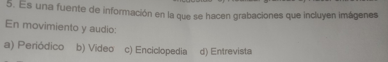 Es una fuente de información en la que se hacen grabaciones que incluyen imágenes
En movimiento y audio:
a) Periódico b) Video c) Enciclopedia d) Entrevista