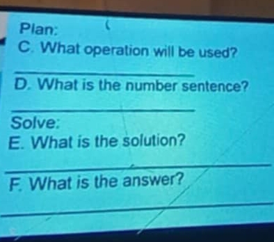 Plan: 
C. What operation will be used? 
_ 
D. What is the number sentence? 
_ 
Solve: 
E. What is the solution? 
_ 
F. What is the answer?