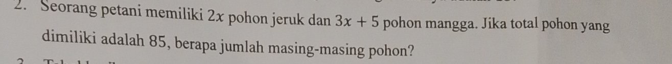 Seorang petani memiliki 2x pohon jeruk dan 3x+5 pohon mangga. Jika total pohon yang 
dimiliki adalah 85, berapa jumlah masing-masing pohon?
