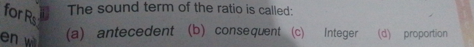 for Rs
The sound term of the ratio is called:
en wil l
(a) antecedent (b) consequent (c) Integer (d) proportion