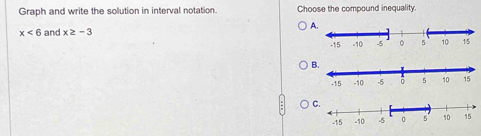 Graph and write the solution in interval notation. Choose the compound inequality. 
A
x<6</tex> and x≥ -3
B 
C