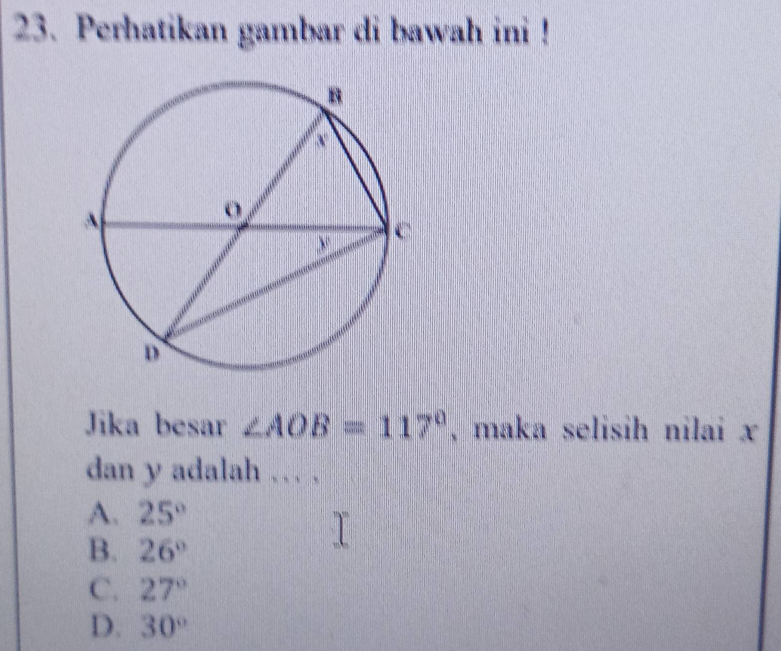 Perhatikan gambar di bawah ini !
Jika besar ∠ AOB=117° , maka selisih nilai x
dan y adalah … .
A. 25°
B. 26°
C. 27°
D. 30°