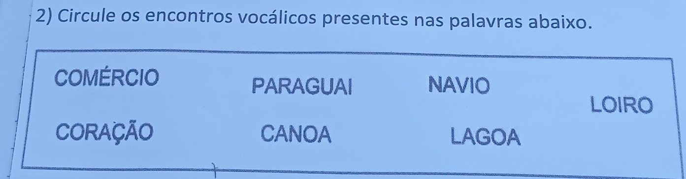 Circule os encontros vocálicos presentes nas palavras abaixo. 
COMÉRCIO 
PARAGUAI NAVIO 
LOIRO 
CORAÇÃO CANOA LAGOA